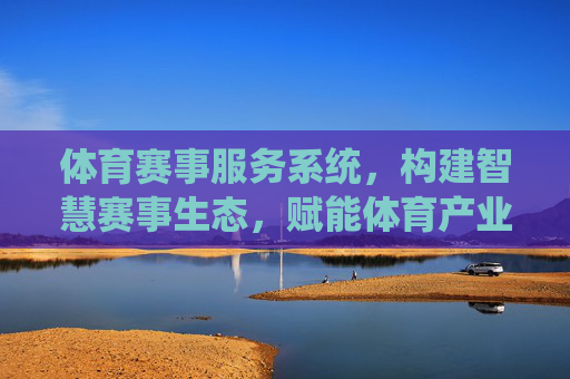 体育赛事服务系统,构建智慧赛事生态,赋能体育产业升级,体育赛事服务系统,构建智慧生态,赋能产业升级 体育赛事服务系统,构建智慧赛事生态,赋能体育产业升级,体育赛事服务系统,构建智慧生态,赋能产业升级