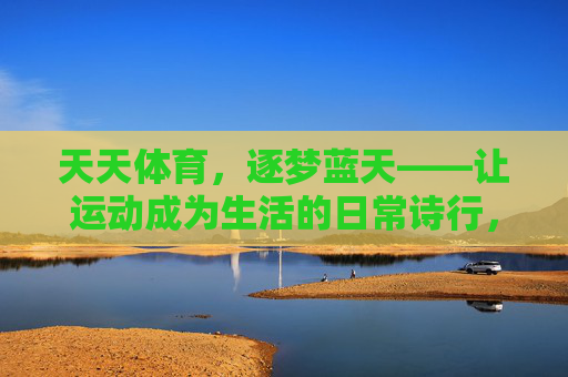 天天体育，逐梦蓝天——让运动成为生活的日常诗行，体育诗行，逐梦日常