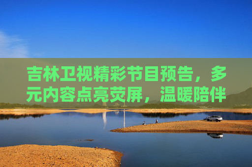 吉林卫视精彩节目预告,多元内容点亮荧屏,温暖陪伴每时每刻,吉林卫视精彩节目预告,多元内容点亮荧屏,温暖陪伴每时每刻 吉林卫视精彩节目预告,多元内容点亮荧屏,温暖陪伴每时每刻,吉林卫视精彩节目预告,多元内容点亮荧屏,温暖陪伴每时每刻