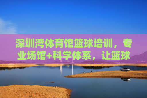 深圳湾体育馆篮球培训,专业场馆+科学体系,让篮球梦想从这里起航,深圳湾体育馆篮球培训,专业场馆·科学体系,篮球梦想从这里起航 深圳湾体育馆篮球培训,专业场馆+科学体系,让篮球梦想从这里起航,深圳湾体育馆篮球培训,专业场馆·科学体系,篮球梦想从这里起航