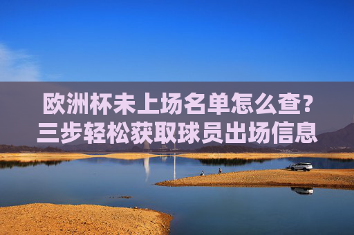 欧洲杯未上场名单怎么查?三步轻松获取球员出场信息,三步查欧洲杯未上场名单,轻松获取球员出场信息 欧洲杯未上场名单怎么查?三步轻松获取球员出场信息,三步查欧洲杯未上场名单,轻松获取球员出场信息
