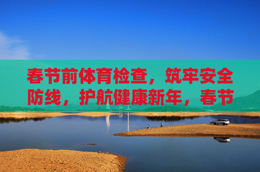 春节前体育检查,筑牢安全防线,护航健康新年,春节体育检查筑牢安全防线 护航健康新年 春节前体育检查,筑牢安全防线,护航健康新年,春节体育检查筑牢安全防线 护航健康新年