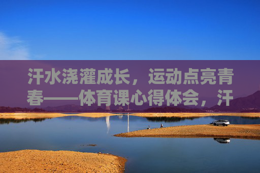 汗水浇灌成长,运动点亮青春——体育课心得体会,汗水浇灌成长,运动点亮青春 汗水浇灌成长,运动点亮青春——体育课心得体会,汗水浇灌成长,运动点亮青春