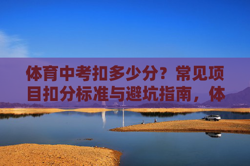 体育中考扣多少分?常见项目扣分标准与避坑指南,体育中考常见项目扣分标准与避坑指南 体育中考扣多少分?常见项目扣分标准与避坑指南,体育中考常见项目扣分标准与避坑指南