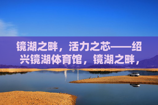镜湖之畔，活力之芯——绍兴镜湖体育馆，镜湖之畔，活力之芯——绍兴镜湖体育馆