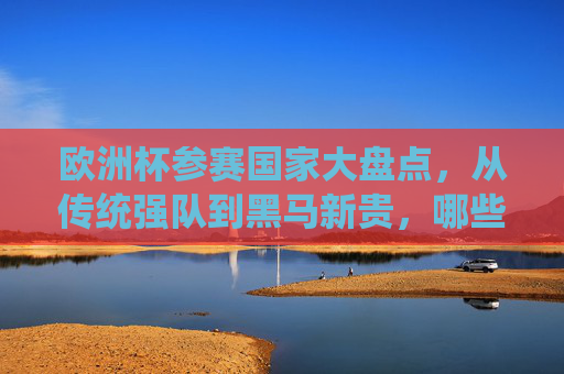 欧洲杯参赛国家大盘点,从传统强队到黑马新贵,哪些球队曾征战欧陆之巅?欧洲杯参赛国家大盘点,从传统强队到黑马新贵,谁曾征战欧陆之巅? 欧洲杯参赛国家大盘点,从传统强队到黑马新贵,哪些球队曾征战欧陆之巅?欧洲杯参赛国家大盘点,从传统强队到黑马新贵,谁曾征战欧陆之巅?