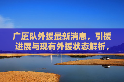 广厦队外援最新消息，引援进展与现有外援状态解析，广厦队外援最新，引援进展与现有状态解析
