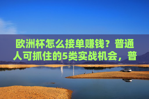 欧洲杯怎么接单赚钱?普通人可抓住的5类实战机会,普通人欧洲杯接单赚钱,5类实战机会 欧洲杯怎么接单赚钱?普通人可抓住的5类实战机会,普通人欧洲杯接单赚钱,5类实战机会