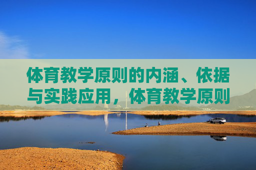 体育教学原则的内涵、依据与实践应用,体育教学原则,内涵、依据与实践应用 体育教学原则的内涵、依据与实践应用,体育教学原则,内涵、依据与实践应用