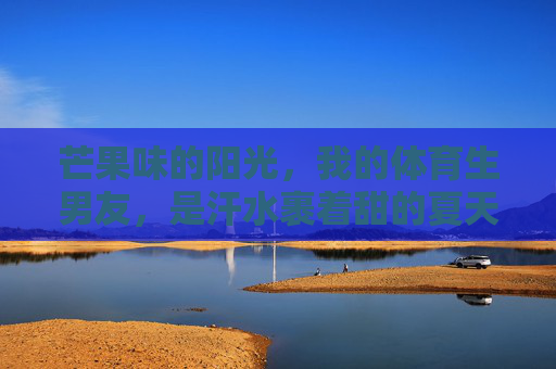 芒果味的阳光,我的体育生男友,是汗水裹着甜的夏天,芒果香混汗甜,体育生男友的夏天 芒果味的阳光,我的体育生男友,是汗水裹着甜的夏天,芒果香混汗甜,体育生男友的夏天