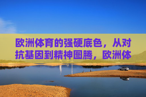 欧洲体育的强硬底色，从对抗基因到精神图腾，欧洲体育的强硬底色，从基因到图腾