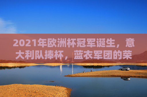 2021年欧洲杯冠军诞生,意大利队捧杯,蓝衣军团的荣耀时刻,2021欧洲杯,意大利捧杯,蓝衣军团荣耀时刻 2021年欧洲杯冠军诞生,意大利队捧杯,蓝衣军团的荣耀时刻,2021欧洲杯,意大利捧杯,蓝衣军团荣耀时刻