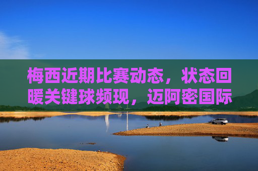 梅西近期比赛动态,状态回暖关键球频现,迈阿密国际延续胜势,梅西状态回暖关键球频现,迈阿密国际延续胜势 梅西近期比赛动态,状态回暖关键球频现,迈阿密国际延续胜势,梅西状态回暖关键球频现,迈阿密国际延续胜势