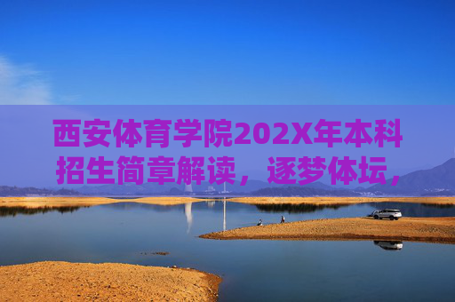 西安体育学院202X年本科招生简章解读，逐梦体坛，从这里启程，西安体育学院202X本科招生简章解读，逐梦体坛，从这里启程