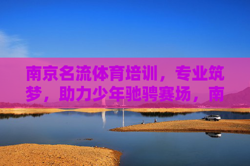南京名流体育培训,专业筑梦,助力少年驰骋赛场,南京名流体育培训,专业筑梦,助力少年驰骋赛场 南京名流体育培训,专业筑梦,助力少年驰骋赛场,南京名流体育培训,专业筑梦,助力少年驰骋赛场