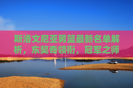 斯洛文尼亚男篮最新名单解析,东契奇领衔,冠军之师的传承与新生,斯洛文尼亚男篮新名单解析,东契奇领衔,冠军之师传承与新生 斯洛文尼亚男篮最新名单解析,东契奇领衔,冠军之师的传承与新生,斯洛文尼亚男篮新名单解析,东契奇领衔,冠军之师传承与新生