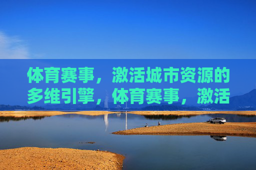 体育赛事,激活城市资源的多维引擎,体育赛事,激活城市资源的多维引擎 体育赛事,激活城市资源的多维引擎,体育赛事,激活城市资源的多维引擎