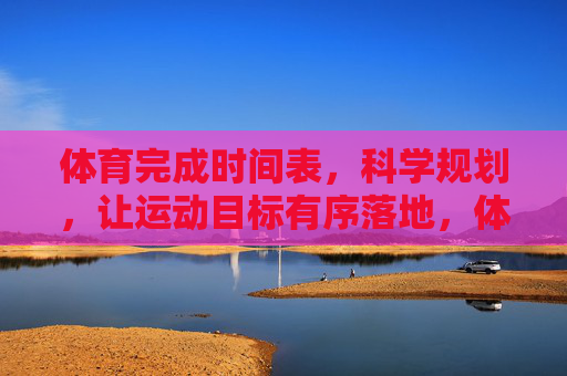 体育完成时间表，科学规划，让运动目标有序落地，体育时间表科学规划，运动目标有序落地