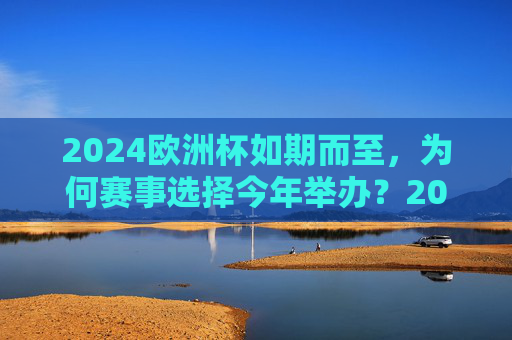 2024欧洲杯如期而至，为何赛事选择今年举办？2024欧洲杯为何选择今年举办？