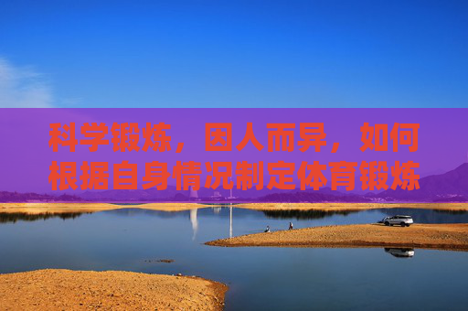 科学锻炼,因人而异,如何根据自身情况制定体育锻炼计划,科学锻炼因人而异,根据自身情况制定体育锻炼计划 科学锻炼,因人而异,如何根据自身情况制定体育锻炼计划,科学锻炼因人而异,根据自身情况制定体育锻炼计划
