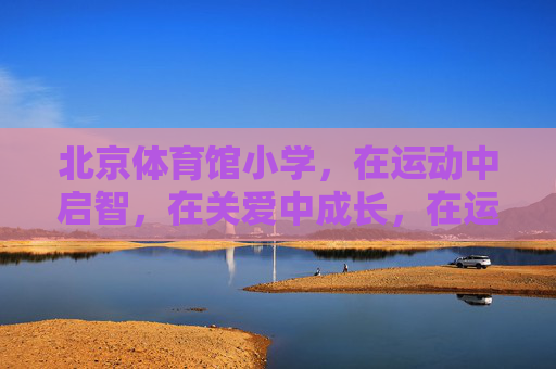 北京体育馆小学,在运动中启智,在关爱中成长,在运动与关爱中启智成长——北京体育馆小学 北京体育馆小学,在运动中启智,在关爱中成长,在运动与关爱中启智成长——北京体育馆小学
