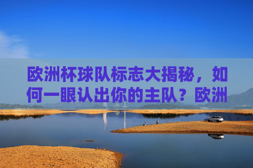 欧洲杯球队标志大揭秘,如何一眼认出你的主队?欧洲杯球队标志大揭秘,一眼认出你的主队 欧洲杯球队标志大揭秘,如何一眼认出你的主队?欧洲杯球队标志大揭秘,一眼认出你的主队