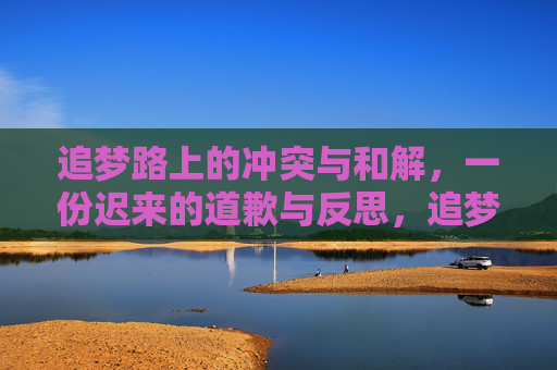 追梦路上的冲突与和解,一份迟来的道歉与反思,追梦路上的和解,迟来的道歉与反思 追梦路上的冲突与和解,一份迟来的道歉与反思,追梦路上的和解,迟来的道歉与反思