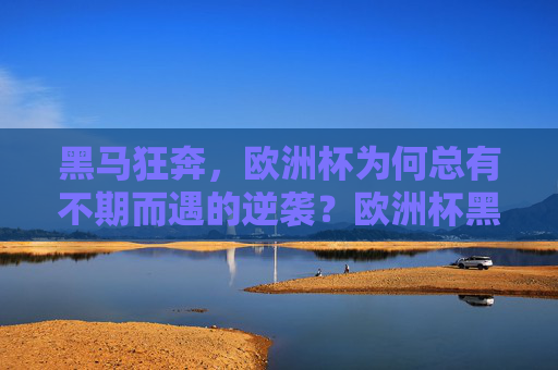 黑马狂奔,欧洲杯为何总有不期而遇的逆袭?欧洲杯黑马狂奔,不期而遇的逆袭 黑马狂奔,欧洲杯为何总有不期而遇的逆袭?欧洲杯黑马狂奔,不期而遇的逆袭