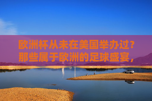 欧洲杯从未在美国举办过?那些属于欧洲的足球盛宴,欧洲杯,从未在美国举办的欧洲足球盛宴 欧洲杯从未在美国举办过?那些属于欧洲的足球盛宴,欧洲杯,从未在美国举办的欧洲足球盛宴
