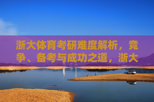 浙大体育考研难度解析，竞争、备考与成功之道，浙大体育考研难度解析，竞争、备考与成功之道
