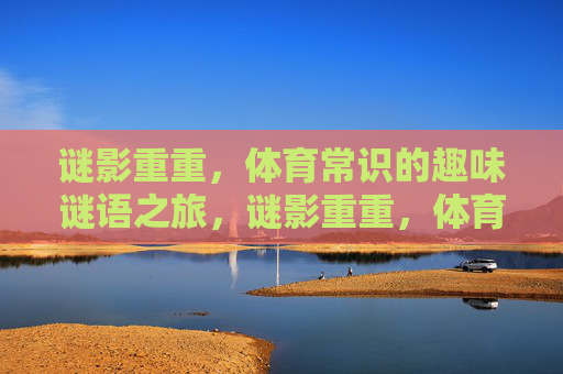 谜影重重,体育常识的趣味谜语之旅,谜影重重,体育常识趣味谜语之旅 谜影重重,体育常识的趣味谜语之旅,谜影重重,体育常识趣味谜语之旅