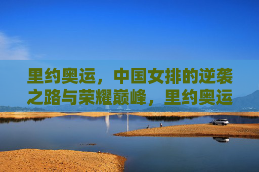 里约奥运,中国女排的逆袭之路与荣耀巅峰,里约奥运中国女排逆袭之路与荣耀巅峰 里约奥运,中国女排的逆袭之路与荣耀巅峰,里约奥运中国女排逆袭之路与荣耀巅峰