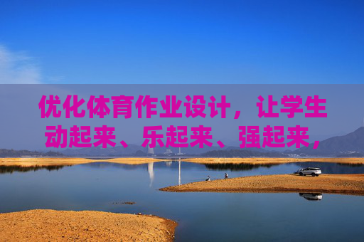 优化体育作业设计,让学生动起来、乐起来、强起来,优化体育作业设计,让学生动起来、乐起来、强起来 优化体育作业设计,让学生动起来、乐起来、强起来,优化体育作业设计,让学生动起来、乐起来、强起来