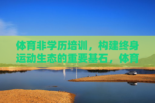 体育非学历培训,构建终身运动生态的重要基石,体育非学历培训,终身运动生态的基石 体育非学历培训,构建终身运动生态的重要基石,体育非学历培训,终身运动生态的基石