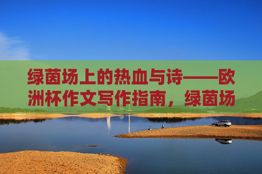 绿茵场上的热血与诗——欧洲杯作文写作指南，绿茵场上的热血与诗——欧洲杯作文写作指南