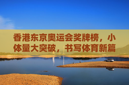 香港东京奥运会奖牌榜,小体量大突破,书写体育新篇章,香港东京奥运会,小体量奖牌突破,书写体育新篇章 香港东京奥运会奖牌榜,小体量大突破,书写体育新篇章,香港东京奥运会,小体量奖牌突破,书写体育新篇章
