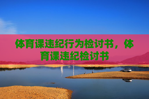 体育课违纪行为检讨书,体育课违纪检讨书 体育课违纪行为检讨书,体育课违纪检讨书