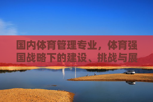 国内体育管理专业,体育强国战略下的建设、挑战与展望,体育强国战略下国内体育管理专业的建设、挑战与展望 国内体育管理专业,体育强国战略下的建设、挑战与展望,体育强国战略下国内体育管理专业的建设、挑战与展望