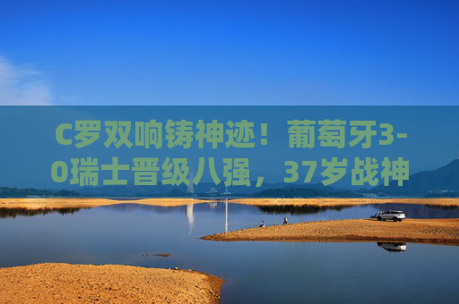 C罗双响铸神迹!葡萄牙3-0瑞士晋级八强,37岁战神书写欧洲杯不朽传奇,C罗双响37岁战神!葡萄牙3-0晋级八强,欧洲杯不朽传奇 C罗双响铸神迹!葡萄牙3-0瑞士晋级八强,37岁战神书写欧洲杯不朽传奇,C罗双响37岁战神!葡萄牙3-0晋级八强,欧洲杯不朽传奇