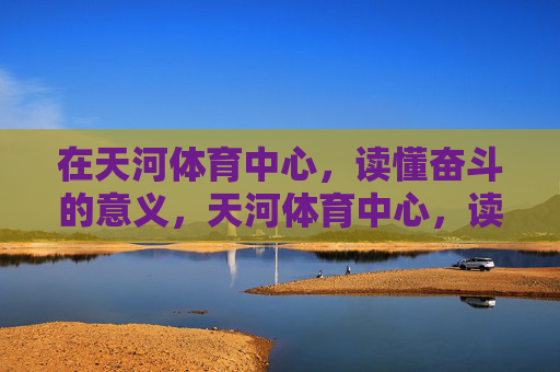 在天河体育中心,读懂奋斗的意义,天河体育中心,读懂奋斗的意义 在天河体育中心,读懂奋斗的意义,天河体育中心,读懂奋斗的意义
