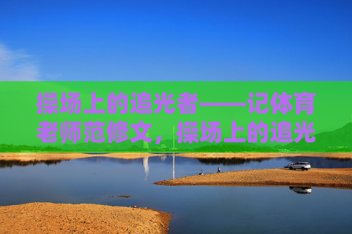 操场上的追光者——记体育老师范修文，操场上的追光者——记体育老师范修文