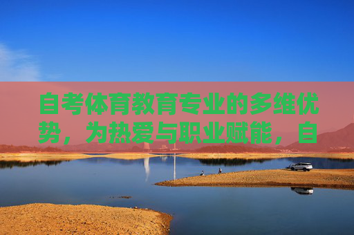 自考体育教育专业的多维优势,为热爱与职业赋能,自考体育教育专业,多维优势赋能热爱与职业 自考体育教育专业的多维优势,为热爱与职业赋能,自考体育教育专业,多维优势赋能热爱与职业