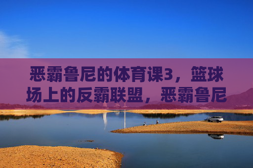 恶霸鲁尼的体育课3,篮球场上的反霸联盟,恶霸鲁尼的体育课3,篮球场上的反霸联盟 恶霸鲁尼的体育课3,篮球场上的反霸联盟,恶霸鲁尼的体育课3,篮球场上的反霸联盟