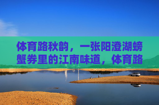 体育路秋韵,一张阳澄湖螃蟹券里的江南味道,体育路秋韵,阳澄湖蟹券里的江南味道 体育路秋韵,一张阳澄湖螃蟹券里的江南味道,体育路秋韵,阳澄湖蟹券里的江南味道