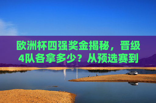 欧洲杯四强奖金揭秘,晋级4队各拿多少?从预选赛到淘汰赛,奖金如何分配?欧洲杯四强奖金揭秘,晋级金额与全程分配 欧洲杯四强奖金揭秘,晋级4队各拿多少?从预选赛到淘汰赛,奖金如何分配?欧洲杯四强奖金揭秘,晋级金额与全程分配