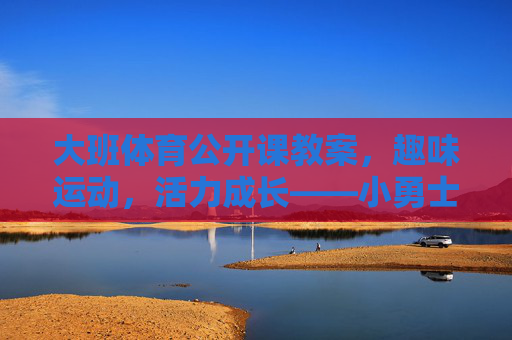 大班体育公开课教案,趣味运动,活力成长——小勇士闯关活动设计,大班小勇士闯关,趣味运动活力成长公开课 大班体育公开课教案,趣味运动,活力成长——小勇士闯关活动设计,大班小勇士闯关,趣味运动活力成长公开课
