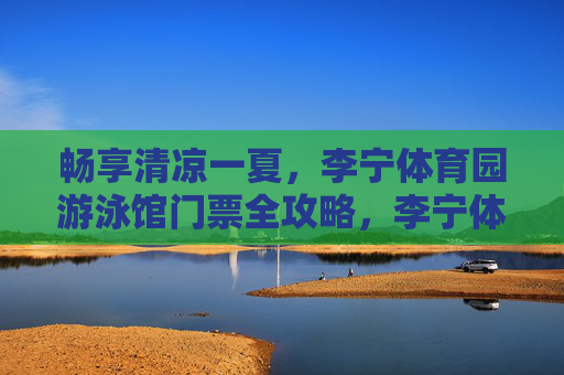 畅享清凉一夏,李宁体育园游泳馆门票全攻略,李宁体育园游泳馆门票全攻略,畅享清凉一夏 畅享清凉一夏,李宁体育园游泳馆门票全攻略,李宁体育园游泳馆门票全攻略,畅享清凉一夏
