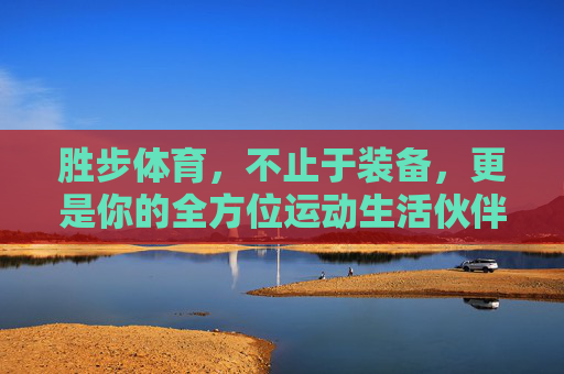胜步体育,不止于装备,更是你的全方位运动生活伙伴,胜步体育,你的全方位运动生活伙伴 胜步体育,不止于装备,更是你的全方位运动生活伙伴,胜步体育,你的全方位运动生活伙伴