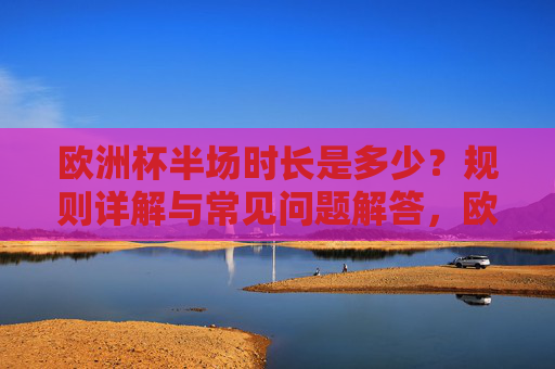 欧洲杯半场时长是多少？规则详解与常见问题解答，欧洲杯半场时长，规则详解与常见问题解答