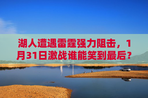 湖人遭遇雷霆强力阻击，1月31日激战谁能笑到最后？湖人雷霆1月31日激战，谁能笑到最后？